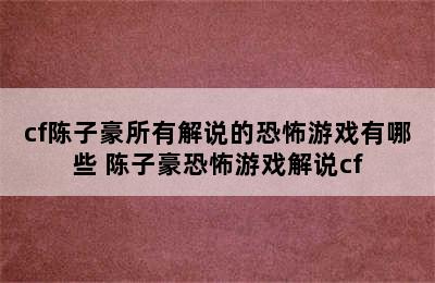 cf陈子豪所有解说的恐怖游戏有哪些 陈子豪恐怖游戏解说cf